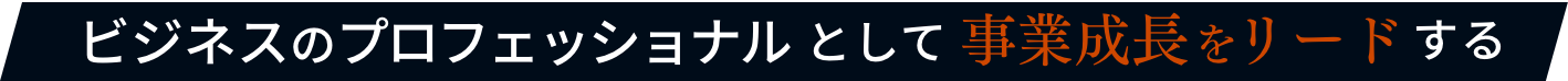 ビジネスのプロフェッショナルとして事業成長をリードする